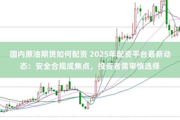 国内原油期货如何配资 2025年配资平台最新动态：安全合规成焦点，投资者需审慎选择