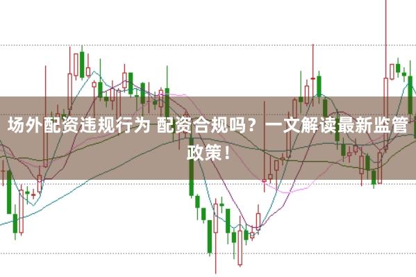 场外配资违规行为 配资合规吗？一文解读最新监管政策！