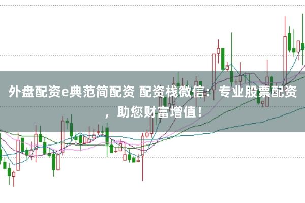 外盘配资e典范简配资 配资栈微信：专业股票配资，助您财富增值！