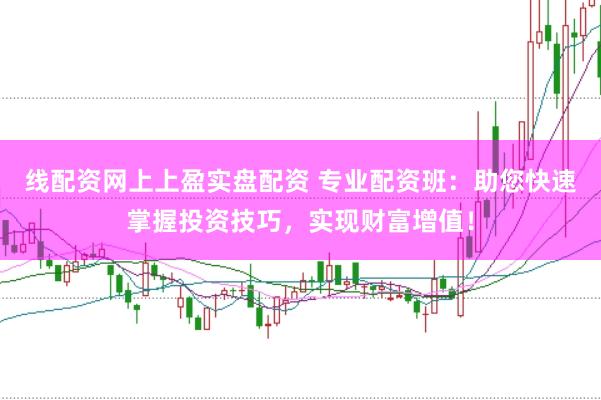线配资网上上盈实盘配资 专业配资班：助您快速掌握投资技巧，实现财富增值！