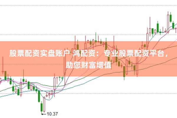 股票配资实盘账户 鸿配资：专业股票配资平台，助您财富增值