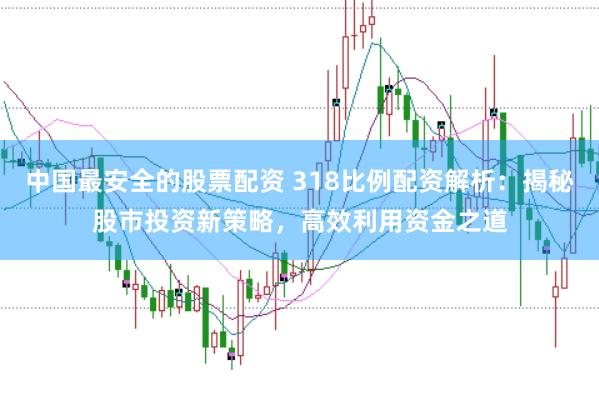 中国最安全的股票配资 318比例配资解析：揭秘股市投资新策略，高效利用资金之道