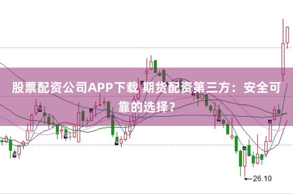 股票配资公司APP下载 期货配资第三方：安全可靠的选择？