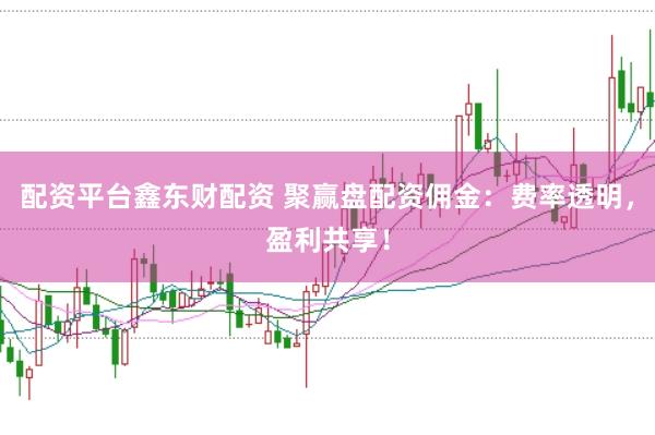 配资平台鑫东财配资 聚赢盘配资佣金：费率透明，盈利共享！