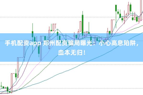 手机配资app 郑州配资骗局曝光：小心高息陷阱，血本无归！