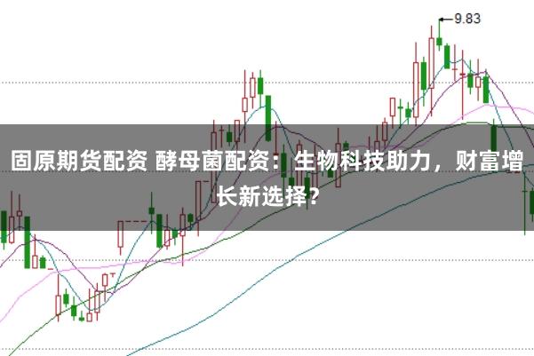 固原期货配资 酵母菌配资：生物科技助力，财富增长新选择？
