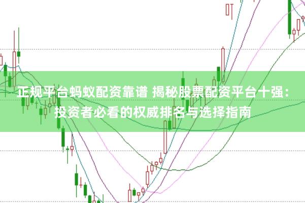 正规平台蚂蚁配资靠谱 揭秘股票配资平台十强：投资者必看的权威排名与选择指南