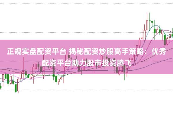 正规实盘配资平台 揭秘配资炒股高手策略：优秀配资平台助力股市投资腾飞