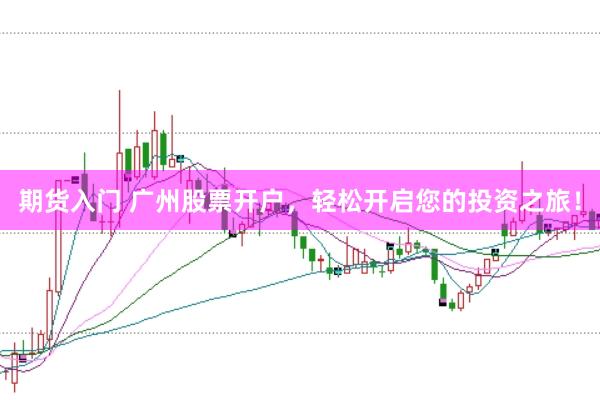 期货入门 广州股票开户，轻松开启您的投资之旅！
