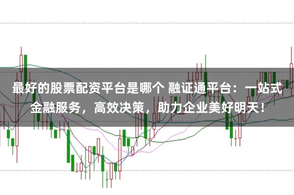 最好的股票配资平台是哪个 融证通平台：一站式金融服务，高效决策，助力企业美好明天！