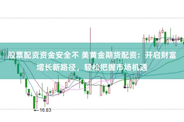 股票配资资金安全不 美黄金期货配资：开启财富增长新路径，轻松把握市场机遇