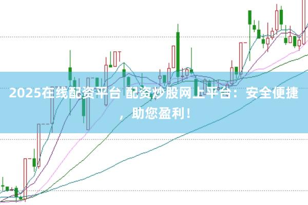 2025在线配资平台 配资炒股网上平台：安全便捷，助您盈利！
