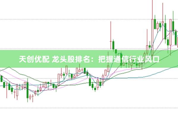 天创优配 龙头股排名：把握通信行业风口