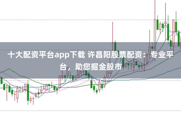 十大配资平台app下载 许昌阳股票配资：专业平台，助您掘金股市