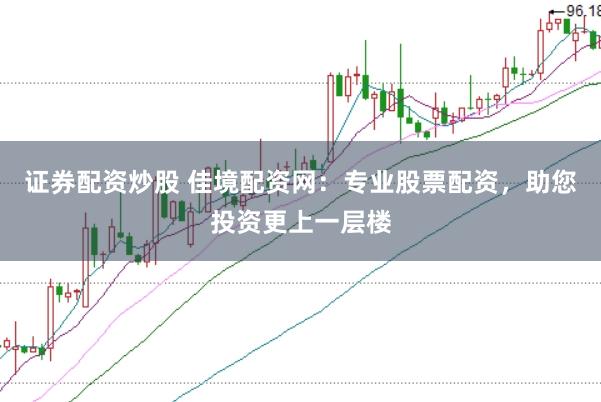 证券配资炒股 佳境配资网：专业股票配资，助您投资更上一层楼