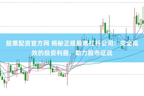 股票配资官方网 揭秘正规股票杠杆公司：安全高效的投资利器，助力股市征战