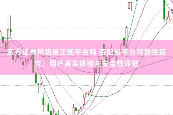 东方证券期货是正规平台吗 资配易平台可靠性探究：用户真实体验与安全性评估