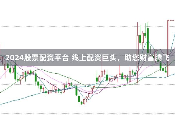 2024股票配资平台 线上配资巨头，助您财富腾飞