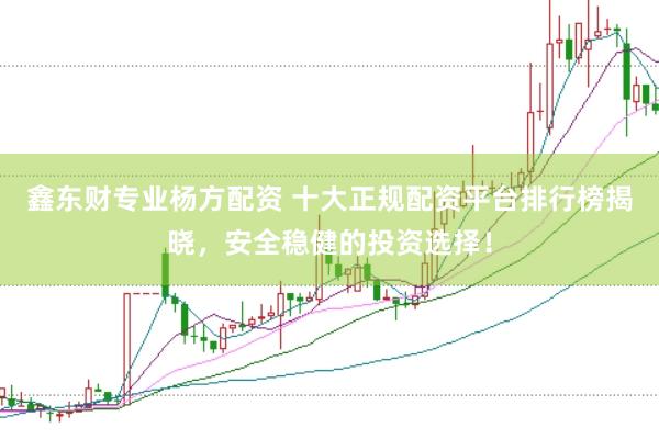 鑫东财专业杨方配资 十大正规配资平台排行榜揭晓，安全稳健的投资选择！