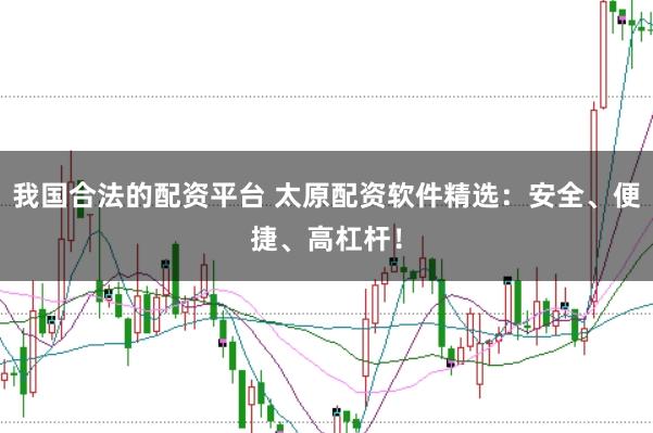 我国合法的配资平台 太原配资软件精选：安全、便捷、高杠杆！