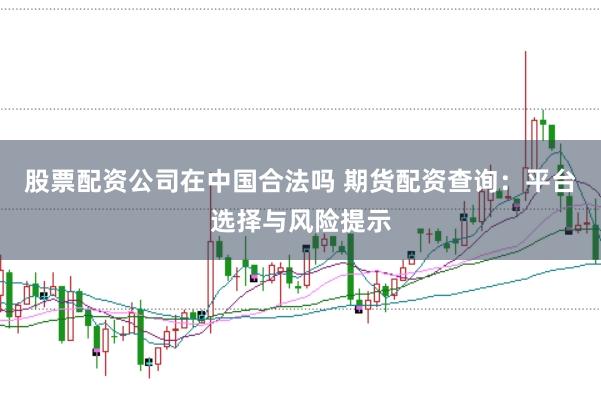 股票配资公司在中国合法吗 期货配资查询：平台选择与风险提示
