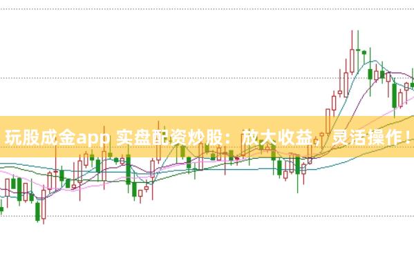玩股成金app 实盘配资炒股：放大收益，灵活操作！