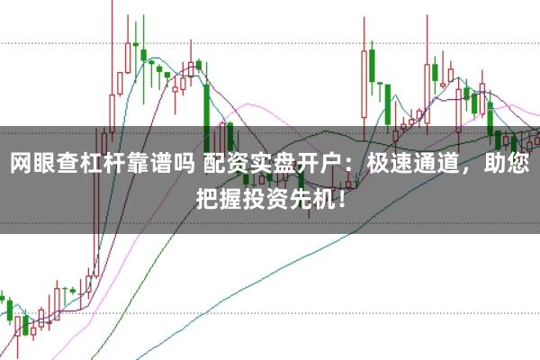 网眼查杠杆靠谱吗 配资实盘开户：极速通道，助您把握投资先机！