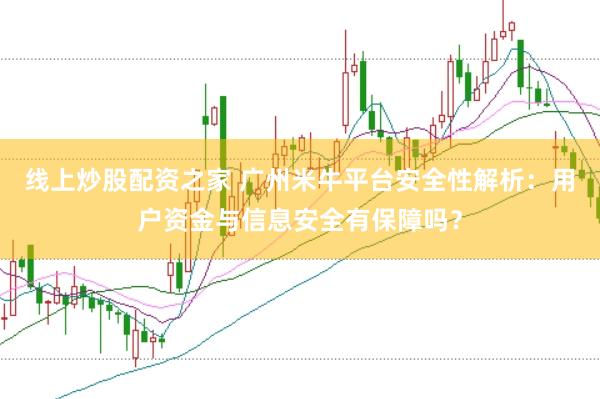 线上炒股配资之家 广州米牛平台安全性解析：用户资金与信息安全有保障吗？