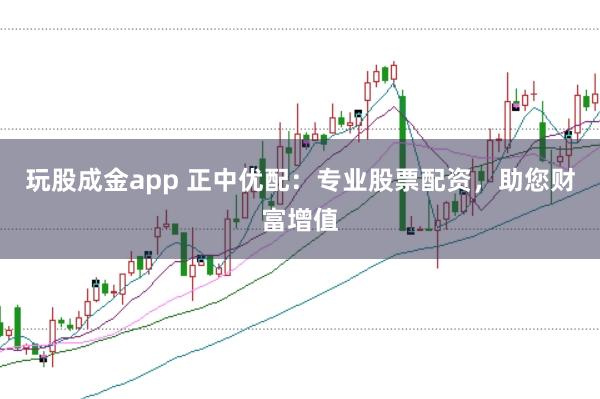 玩股成金app 正中优配：专业股票配资，助您财富增值