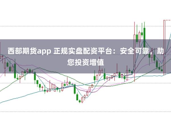 西部期货app 正规实盘配资平台：安全可靠，助您投资增值
