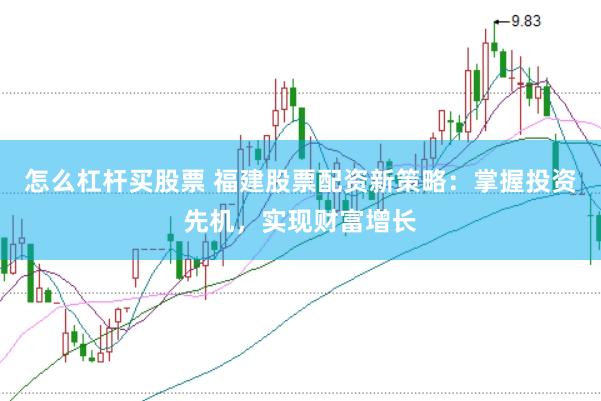 怎么杠杆买股票 福建股票配资新策略：掌握投资先机，实现财富增长