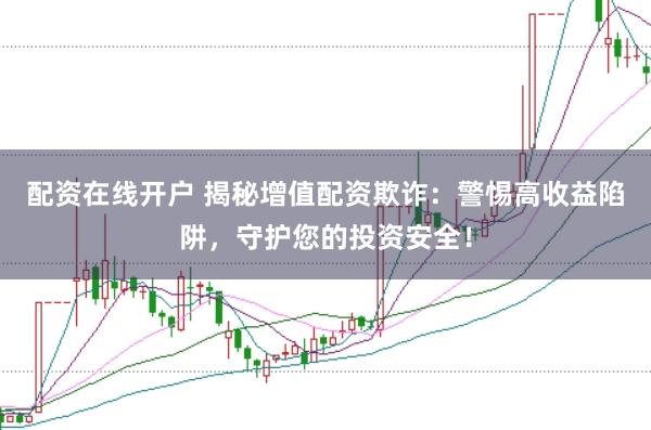 配资在线开户 揭秘增值配资欺诈：警惕高收益陷阱，守护您的投资安全！