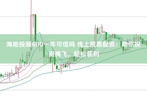 海能投顾680一年可信吗 线上股票配资：助你投资腾飞，轻松获利