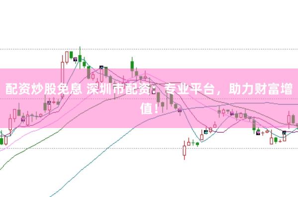 配资炒股免息 深圳市配资：专业平台，助力财富增值！