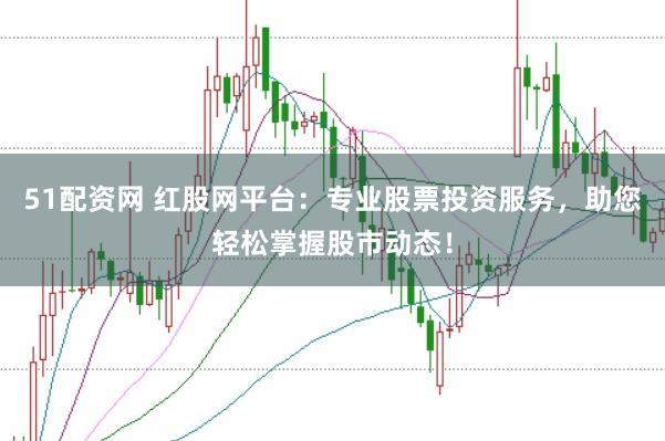 51配资网 红股网平台：专业股票投资服务，助您轻松掌握股市动态！