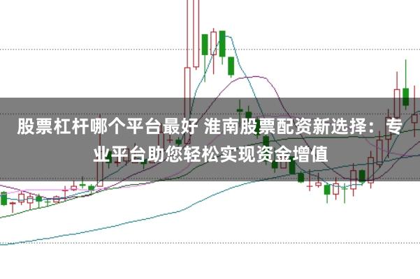 股票杠杆哪个平台最好 淮南股票配资新选择：专业平台助您轻松实现资金增值