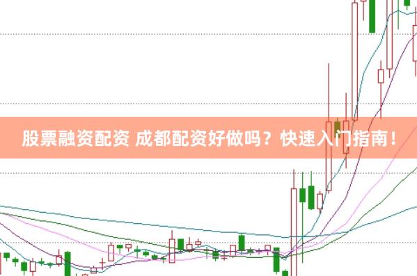 股票融资配资 成都配资好做吗？快速入门指南！