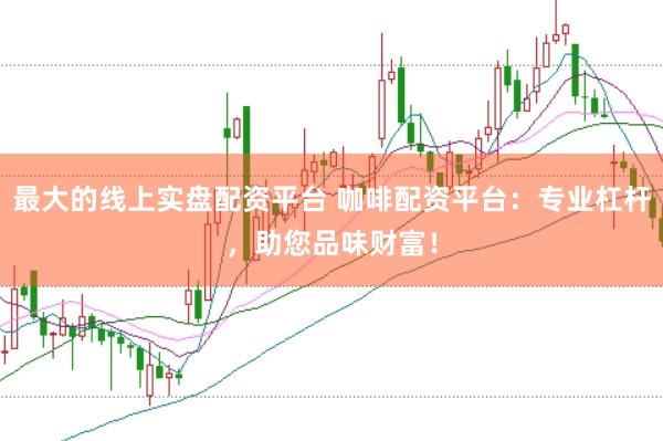 最大的线上实盘配资平台 咖啡配资平台：专业杠杆，助您品味财富！