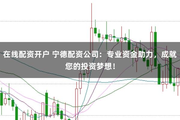 在线配资开户 宁德配资公司：专业资金助力，成就您的投资梦想！
