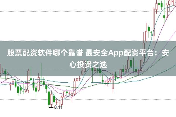 股票配资软件哪个靠谱 最安全App配资平台：安心投资之选