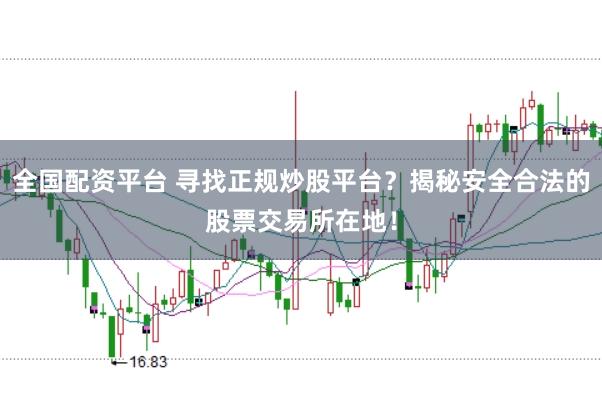 全国配资平台 寻找正规炒股平台？揭秘安全合法的股票交易所在地！