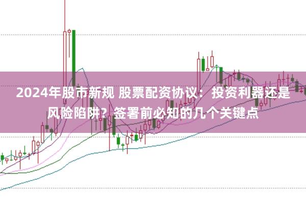 2024年股市新规 股票配资协议：投资利器还是风险陷阱？签署前必知的几个关键点