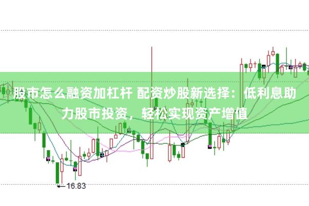 股市怎么融资加杠杆 配资炒股新选择：低利息助力股市投资，轻松实现资产增值
