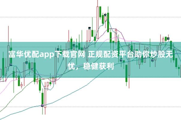 富华优配app下载官网 正规配资平台助你炒股无忧，稳健获利