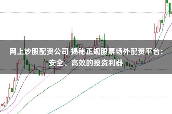 网上炒股配资公司 揭秘正规股票场外配资平台：安全、高效的投资利器