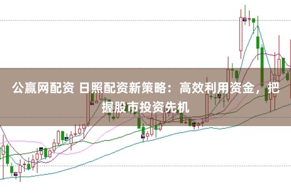 公赢网配资 日照配资新策略：高效利用资金，把握股市投资先机
