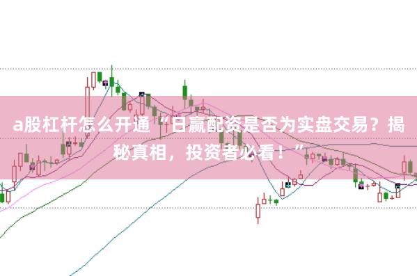 a股杠杆怎么开通 “日赢配资是否为实盘交易？揭秘真相，投资者必看！”