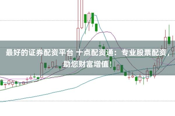 最好的证券配资平台 十点配资通：专业股票配资，助您财富增值！