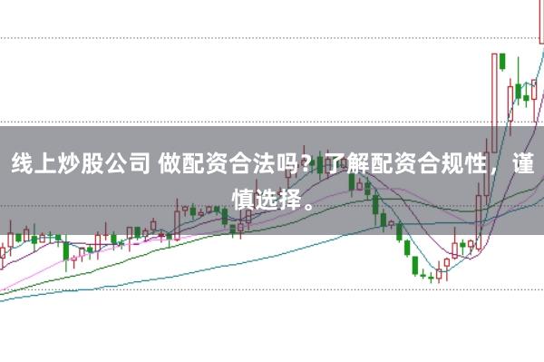 线上炒股公司 做配资合法吗？了解配资合规性，谨慎选择。