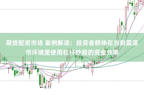 期货配资市场 案例解读：投资者群体在当前震荡市环境里使用杠杆炒股的资金效率